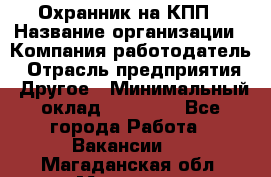 Охранник на КПП › Название организации ­ Компания-работодатель › Отрасль предприятия ­ Другое › Минимальный оклад ­ 38 000 - Все города Работа » Вакансии   . Магаданская обл.,Магадан г.